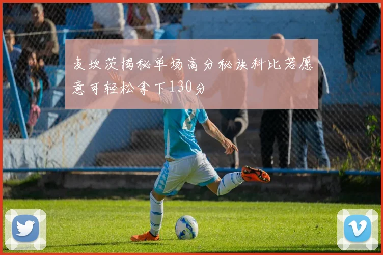 麦坎茨揭秘单场高分秘诀科比若愿意可轻松拿下130分