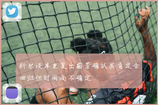 科尔谈库里复出前景确认其肯定会回归但时间尚不确定