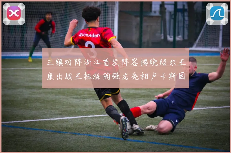 三镇对阵浙江首发阵容揭晓绍尔王康出战王钰栋陶强龙亮相卢卡斯因伤缺席