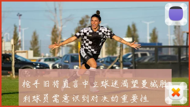 枪手旧将直言中立球迷渴望曼城胜利球员需意识到对决的重要性