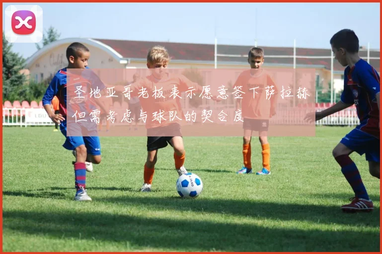 圣地亚哥老板表示愿意签下萨拉赫但需考虑与球队的契合度