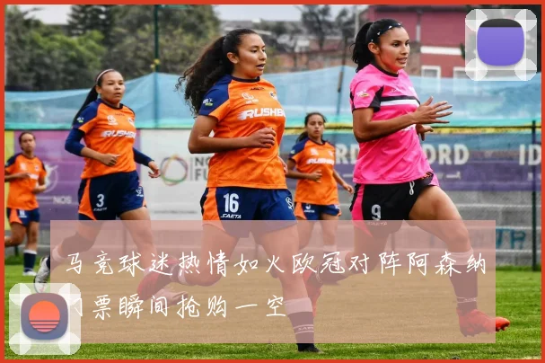 马竞球迷热情如火欧冠对阵阿森纳门票瞬间抢购一空