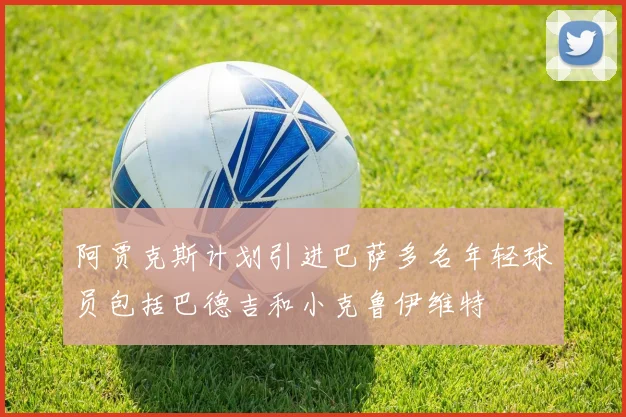 阿贾克斯计划引进巴萨多名年轻球员包括巴德吉和小克鲁伊维特