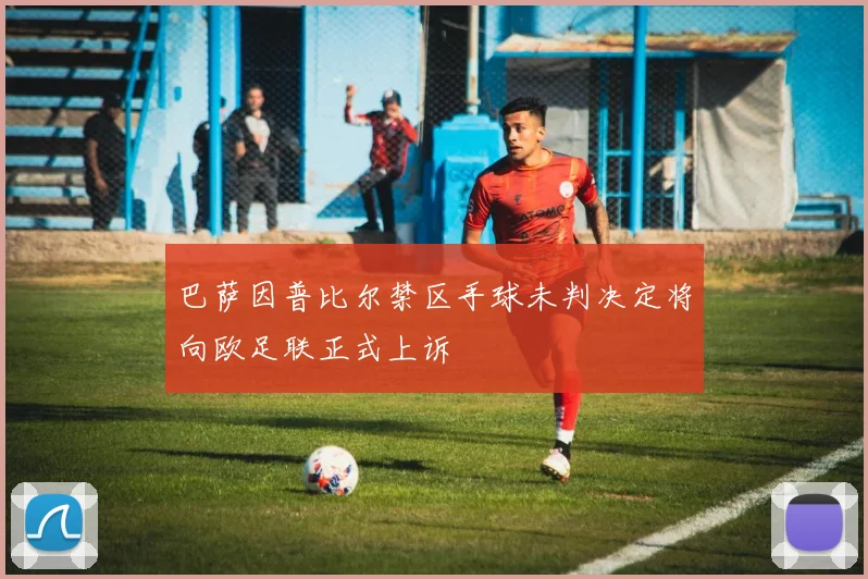 巴萨因普比尔禁区手球未判决定将向欧足联正式上诉