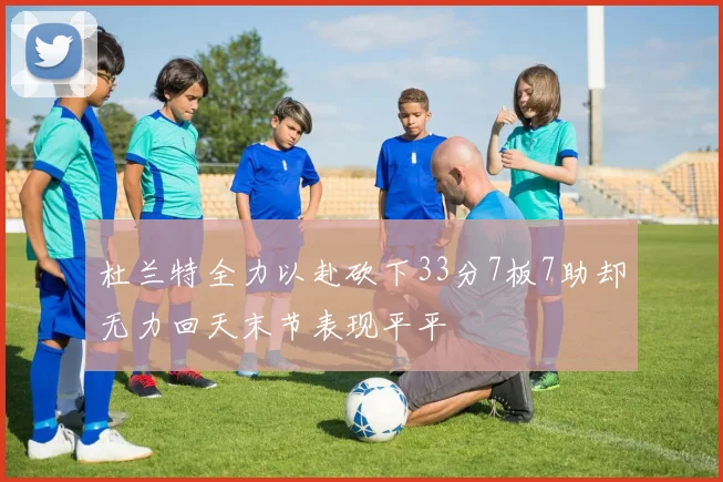 杜兰特全力以赴砍下33分7板7助却无力回天末节表现平平