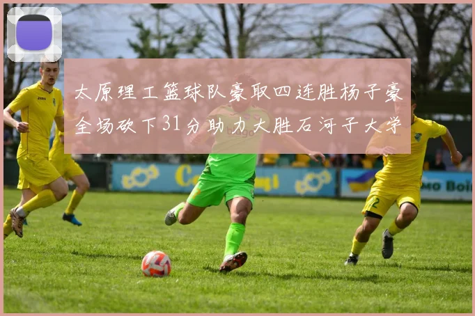 太原理工篮球队豪取四连胜杨子豪全场砍下31分助力大胜石河子大学