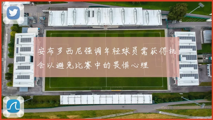安布罗西尼强调年轻球员需获得机会以避免比赛中的畏惧心理